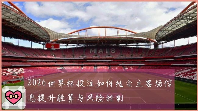 2026世界杯投注如何结合主客场信息提升胜算与风险控制