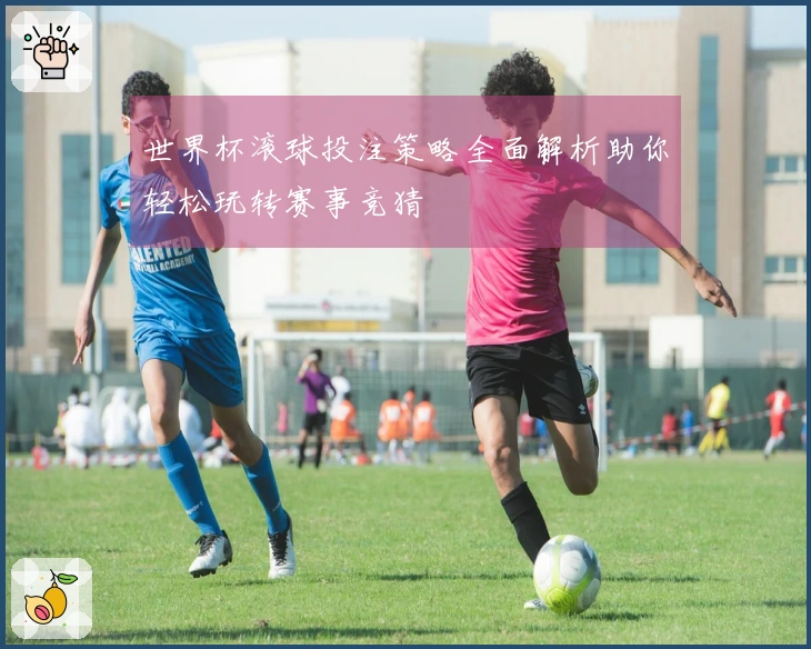 世界杯滚球投注策略全面解析助你轻松玩转赛事竞猜