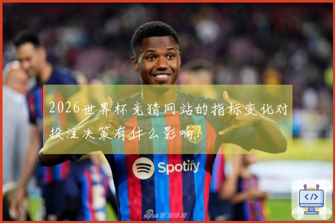 2026世界杯竞猜网站的指标变化对投注决策有什么影响？