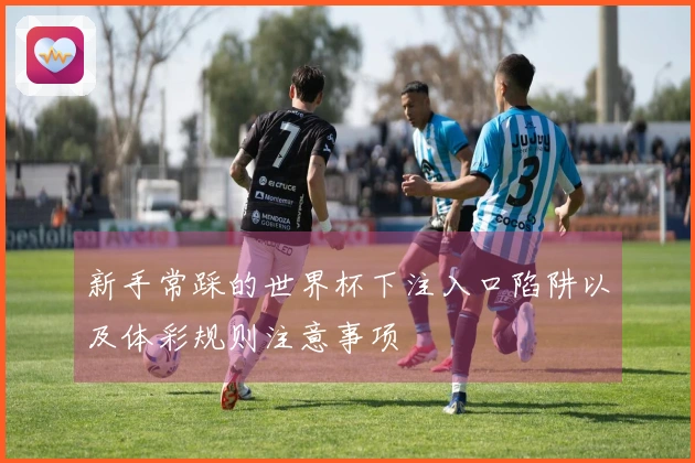 新手常踩的世界杯下注入口陷阱以及体彩规则注意事项