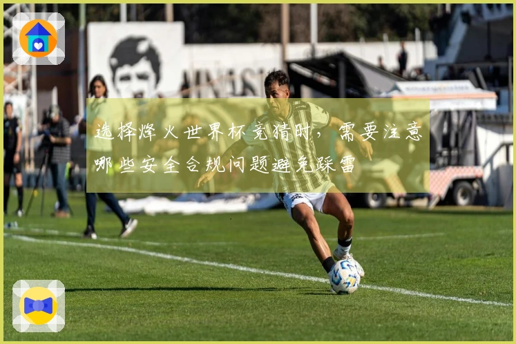 选择烽火世界杯竞猜时，需要注意哪些安全合规问题避免踩雷