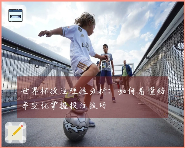 世界杯投注理性分析：如何看懂赔率变化掌握投注技巧