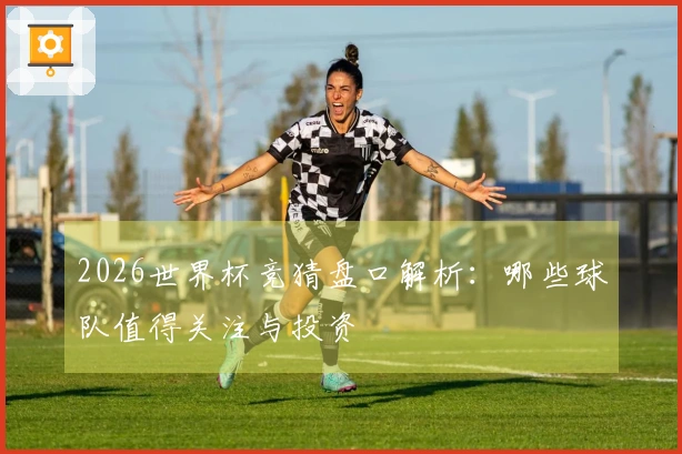 2026世界杯竞猜盘口解析：哪些球队值得关注与投资