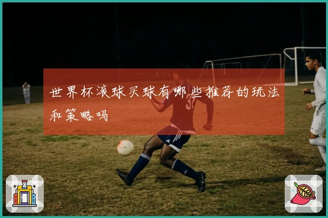 世界杯滚球买球有哪些推荐的玩法和策略吗