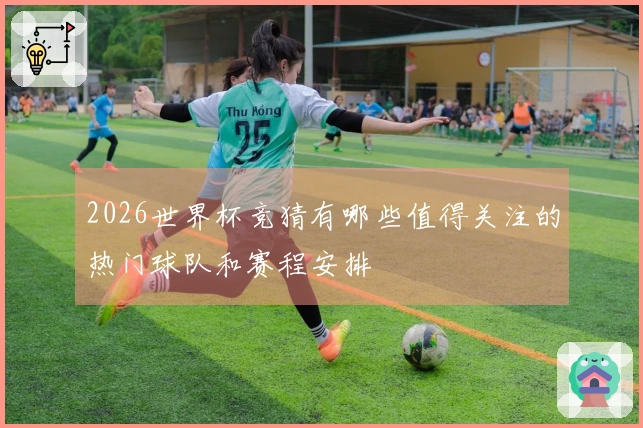 2026世界杯竞猜有哪些值得关注的热门球队和赛程安排
