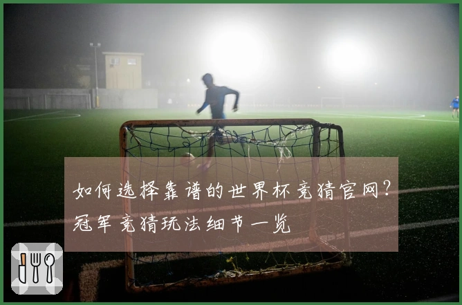 如何选择靠谱的世界杯竞猜官网？冠军竞猜玩法细节一览