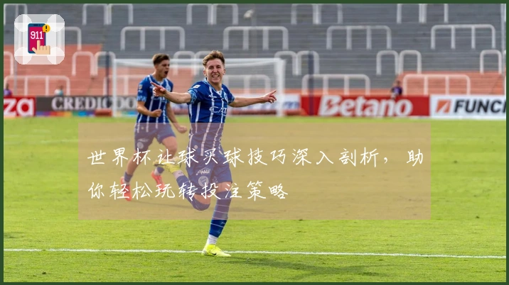 世界杯让球买球技巧深入剖析，助你轻松玩转投注策略
