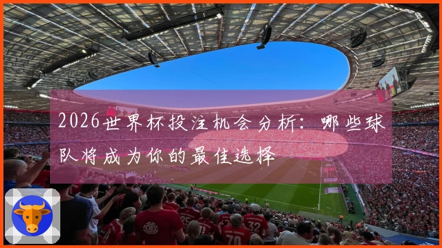 2026世界杯投注机会分析：哪些球队将成为你的最佳选择