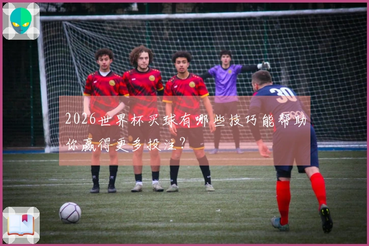 2026世界杯买球有哪些技巧能帮助你赢得更多投注？