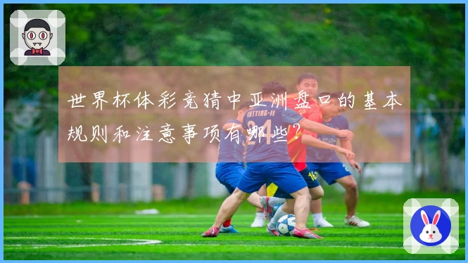 世界杯体彩竞猜中亚洲盘口的基本规则和注意事项有哪些？