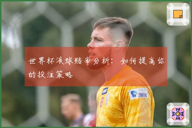 世界杯滚球赔率分析：如何提高你的投注策略