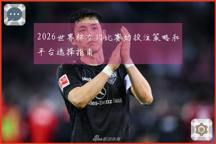 2026世界杯冷门比赛的投注策略和平台选择指南