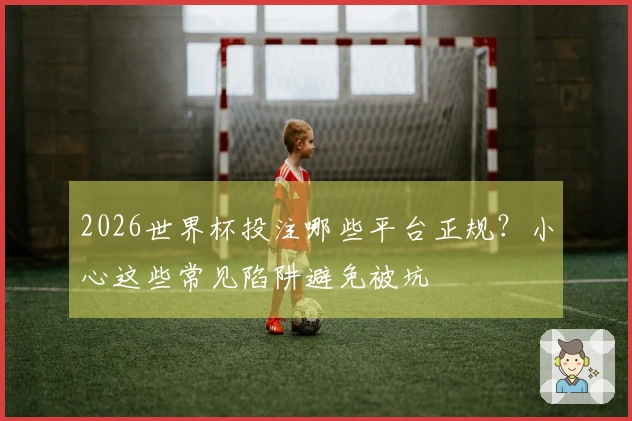 2026世界杯投注哪些平台正规？小心这些常见陷阱避免被坑