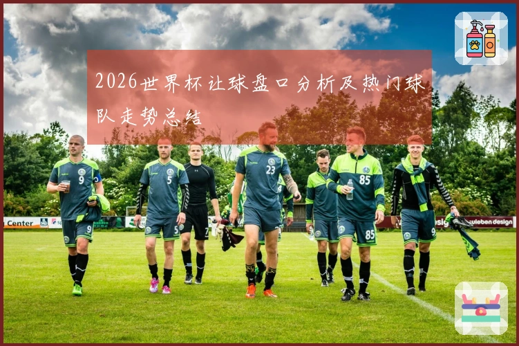 2026世界杯让球盘口分析及热门球队走势总结