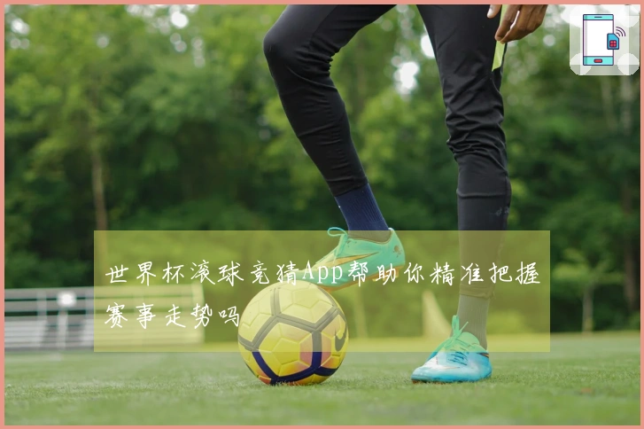 世界杯滚球竞猜App帮助你精准把握赛事走势吗