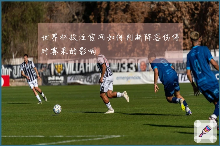 世界杯投注官网如何判断阵容伤停对赛果的影响