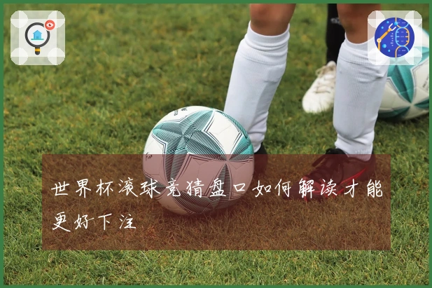 世界杯滚球竞猜盘口如何解读才能更好下注