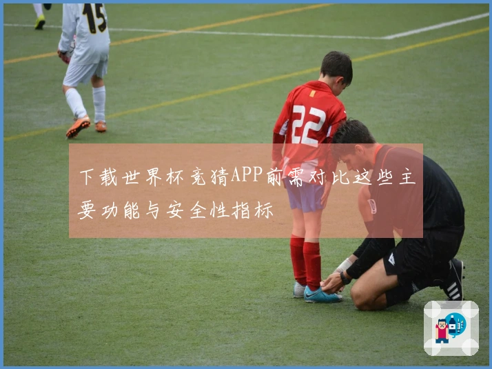 下载世界杯竞猜APP前需对比这些主要功能与安全性指标